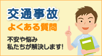 交通事故よくある質問。不安や悩み私たちが解決します！